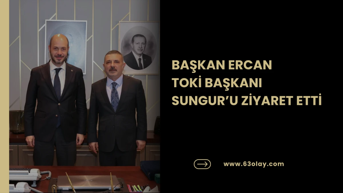 BAŞKAN ERCAN TOKİ BAŞKANI SUNGUR&rsquo;U ZİYARET ETTİ