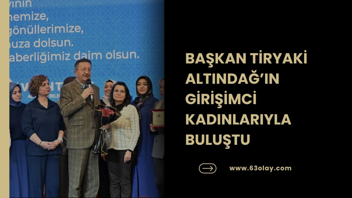 BAŞKAN TİRYAKİ ALTINDAĞ&rsquo;IN GİRİŞİMCİ KADINLARIYLA BULUŞTU