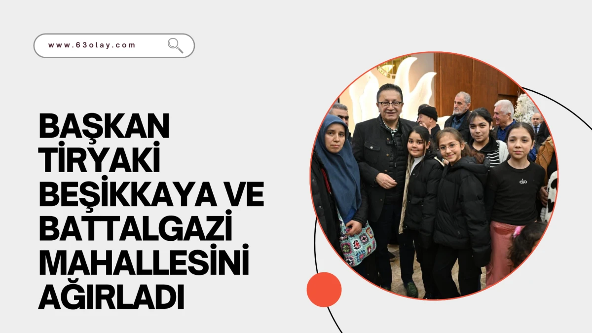 BAŞKAN TİRYAKİ BEŞİKKAYA VE BATTALGAZİ MAHALLESİNİ AĞIRLADI