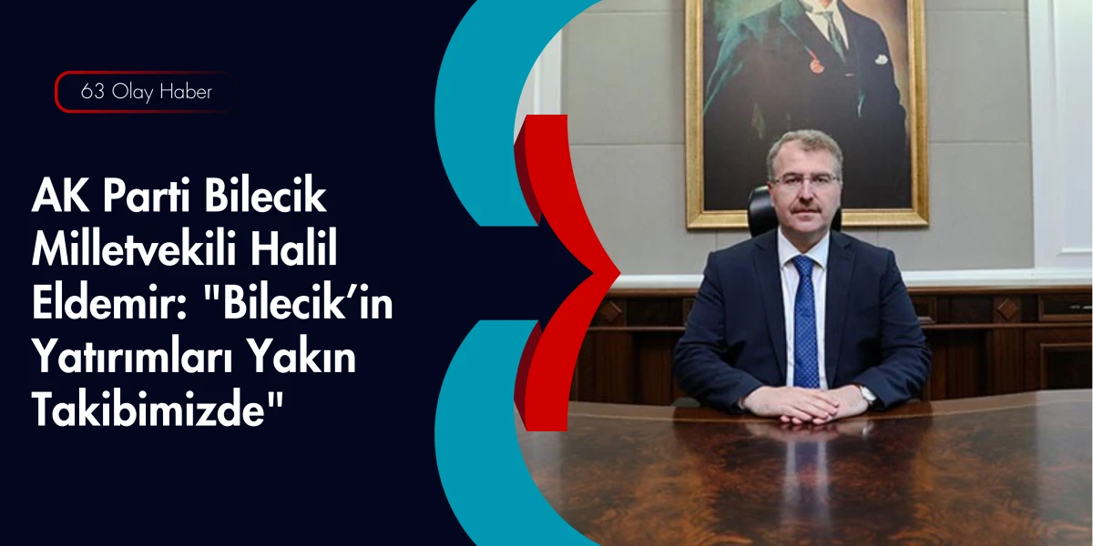 Bilecik&rsquo;in Ankara&rsquo;daki Sesi Halil Eldemir: Yatırımlar Hız Kesmeyecek