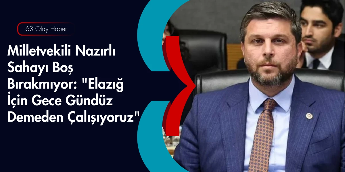 Elazığ Milletvekili Nazırlı, Sahada Vatandaşın Nabzını Tutmaya Devam Ediyor