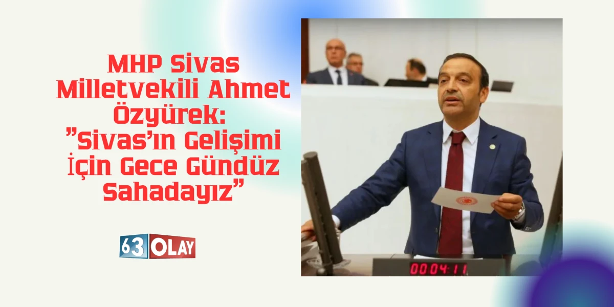 MHP&rsquo;li &Ouml;zy&uuml;rek: Sivas Sanayi ve Tarımla Şahlanacak